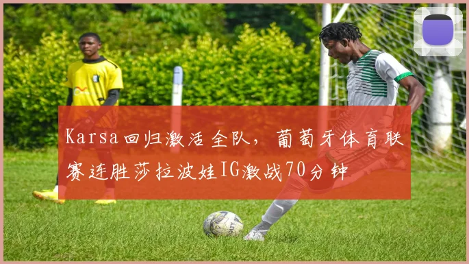 Karsa回归激活全队，葡萄牙体育联赛连胜莎拉波娃IG激战70分钟