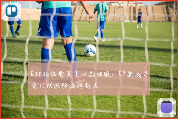 Karsa伤愈复出状态回暖，C9激战马竞门线救险成转折点
